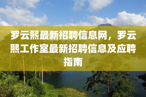 羅云熙最新招聘信息網(wǎng)，羅云熙工作室最新招聘信息及應(yīng)聘指南