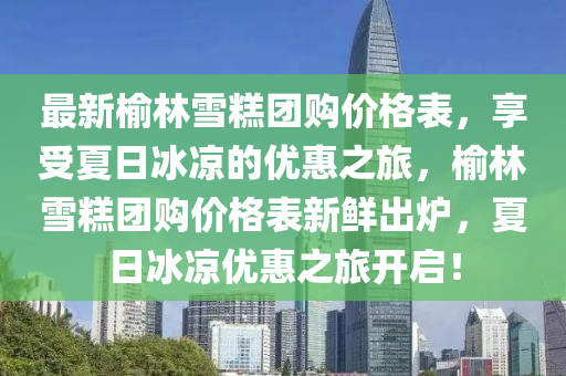 最新榆林雪糕團購價格表，享受夏日冰涼的優(yōu)惠之旅，榆林雪糕團購價格表新鮮出爐，夏日冰涼優(yōu)惠之旅開啟！
