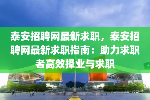 泰安招聘網(wǎng)最新求職，泰安招聘網(wǎng)最新求職指南：助力求職者高效擇業(yè)與求職