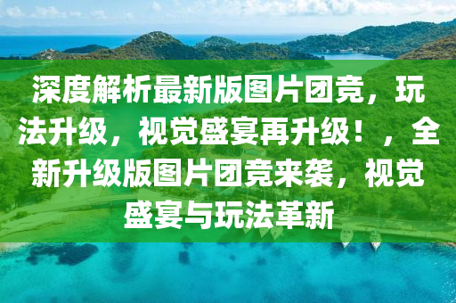 深度解析最新版圖片團(tuán)競(jìng)，玩法升級(jí)，視覺(jué)盛宴再升級(jí)！，全新升級(jí)版圖片團(tuán)競(jìng)來(lái)襲，視覺(jué)盛宴與玩法革新
