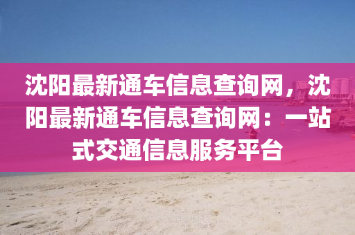 沈陽(yáng)最新通車(chē)信息查詢(xún)網(wǎng)，沈陽(yáng)最新通車(chē)信息查詢(xún)網(wǎng)：一站式交通信息服務(wù)平臺(tái)
