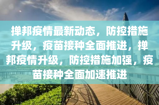 撣邦疫情最新動態(tài)，防控措施升級，疫苗接種全面推進(jìn)，撣邦疫情升級，防控措施加強(qiáng)，疫苗接種全面加速推進(jìn)