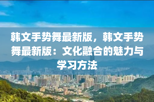 韓文手勢(shì)舞最新版，韓文手勢(shì)舞最新版：文化融合的魅力與學(xué)習(xí)方法