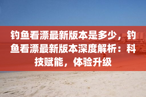 釣魚(yú)看漂最新版本是多少，釣魚(yú)看漂最新版本深度解析：科技賦能，體驗(yàn)升級(jí)