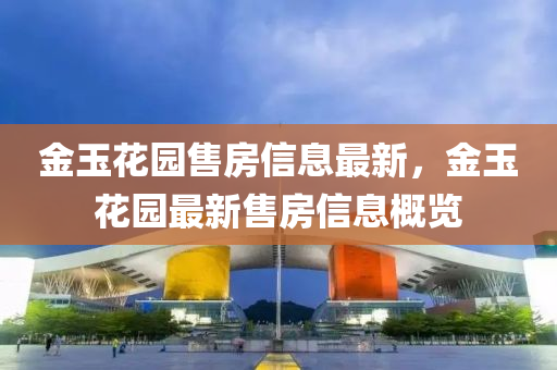 金玉花園售房信息最新，金玉花園最新售房信息概覽