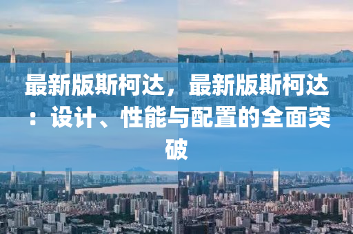 最新版斯柯達(dá)，最新版斯柯達(dá)：設(shè)計(jì)、性能與配置的全面突破