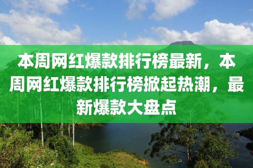本周網(wǎng)紅爆款排行榜最新，本周網(wǎng)紅爆款排行榜掀起熱潮，最新爆款大盤點(diǎn)