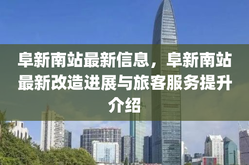 阜新南站最新信息，阜新南站最新改造進展與旅客服務(wù)提升介紹