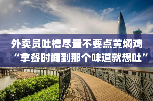 外賣(mài)員吐槽盡量不要點(diǎn)黃燜雞“拿餐時(shí)聞到那個(gè)味道就想吐”