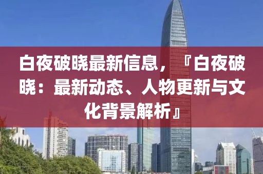 白夜破曉最新信息，『白夜破曉：最新動(dòng)態(tài)、人物更新與文化背景解析』