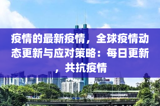 疫情的最新疫情，全球疫情動(dòng)態(tài)更新與應(yīng)對(duì)策略：每日更新，共抗疫情