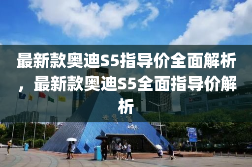 最新款?yuàn)W迪S5指導(dǎo)價(jià)全面解析，最新款?yuàn)W迪S5全面指導(dǎo)價(jià)解析