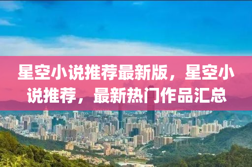 星空小說(shuō)推薦最新版，星空小說(shuō)推薦，最新熱門(mén)作品匯總