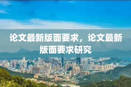 論文最新版面要求，論文最新版面要求研究