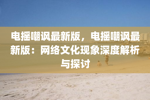 電搖嘲諷最新版，電搖嘲諷最新版：網(wǎng)絡(luò)文化現(xiàn)象深度解析與探討