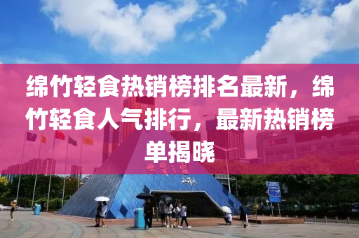 綿竹輕食熱銷榜排名最新，綿竹輕食人氣排行，最新熱銷榜單揭曉