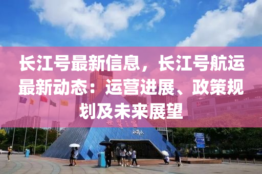 長(zhǎng)江號(hào)最新信息，長(zhǎng)江號(hào)航運(yùn)最新動(dòng)態(tài)：運(yùn)營(yíng)進(jìn)展、政策規(guī)劃及未來(lái)展望