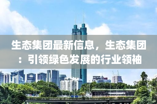生態(tài)集團(tuán)最新信息，生態(tài)集團(tuán)：引領(lǐng)綠色發(fā)展的行業(yè)領(lǐng)袖