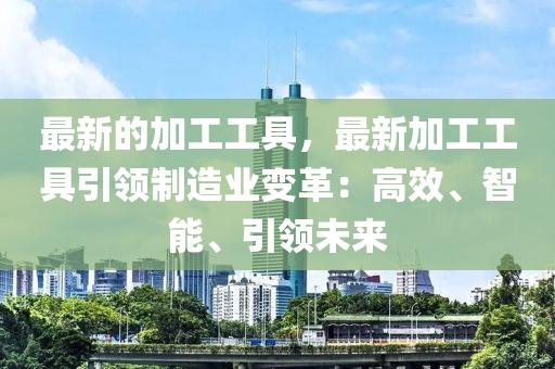 最新的加工工具，最新加工工具引領(lǐng)制造業(yè)變革：高效、智能、引領(lǐng)未來(lái)