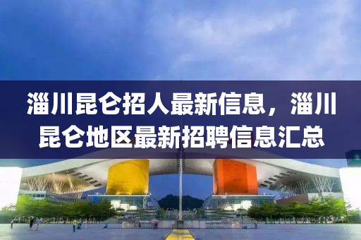 淄川昆侖招人最新信息，淄川昆侖地區(qū)最新招聘信息匯總
