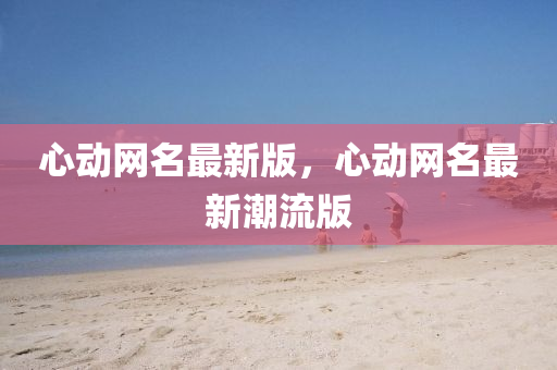 心動(dòng)網(wǎng)名最新版，心動(dòng)網(wǎng)名最新潮流版