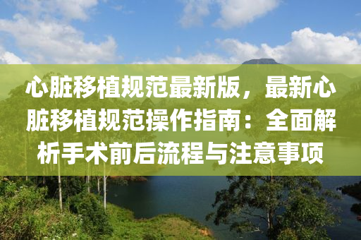 心臟移植規(guī)范最新版，最新心臟移植規(guī)范操作指南：全面解析手術(shù)前后流程與注意事項(xiàng)