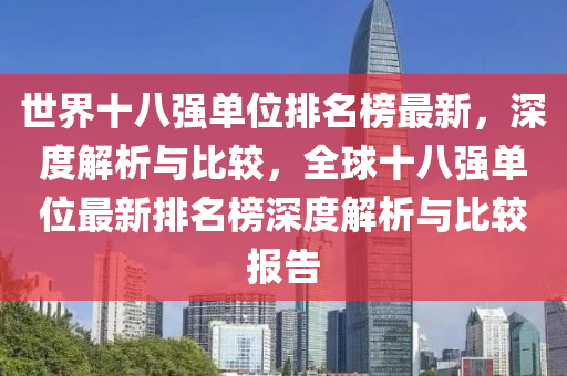 世界十八強(qiáng)單位排名榜最新，深度解析與比較，全球十八強(qiáng)單位最新排名榜深度解析與比較報(bào)告