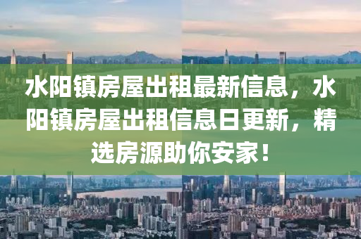 水陽鎮(zhèn)房屋出租最新信息，水陽鎮(zhèn)房屋出租信息日更新，精選房源助你安家！