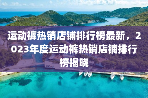 運(yùn)動褲熱銷店鋪排行榜最新，2023年度運(yùn)動褲熱銷店鋪排行榜揭曉