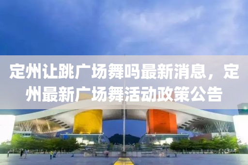 定州讓跳廣場舞嗎最新消息，定州最新廣場舞活動政策公告