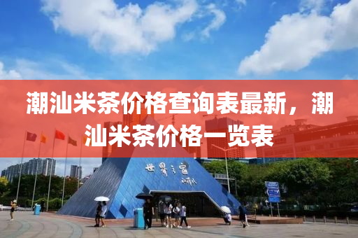 潮汕米茶價格查詢表最新，潮汕米茶價格一覽表