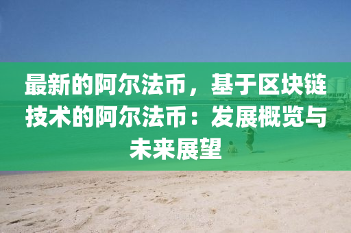 最新的阿爾法幣，基于區(qū)塊鏈技術(shù)的阿爾法幣：發(fā)展概覽與未來展望
