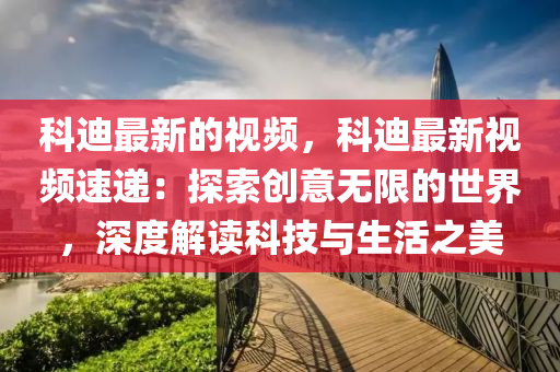 科迪最新的視頻，科迪最新視頻速遞：探索創(chuàng)意無限的世界，深度解讀科技與生活之美