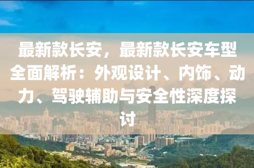 最新款長安，最新款長安車型全面解析：外觀設(shè)計(jì)、內(nèi)飾、動力、駕駛輔助與安全性深度探討