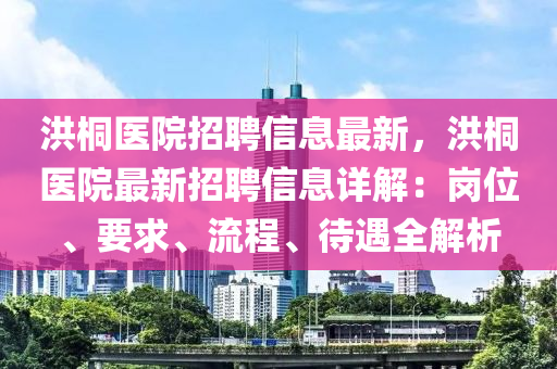 洪桐醫(yī)院招聘信息最新，洪桐醫(yī)院最新招聘信息詳解：崗位、要求、流程、待遇全解析