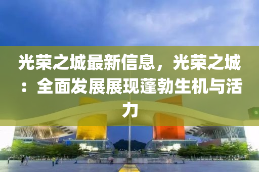 光榮之城最新信息，光榮之城：全面發(fā)展展現(xiàn)蓬勃生機(jī)與活力