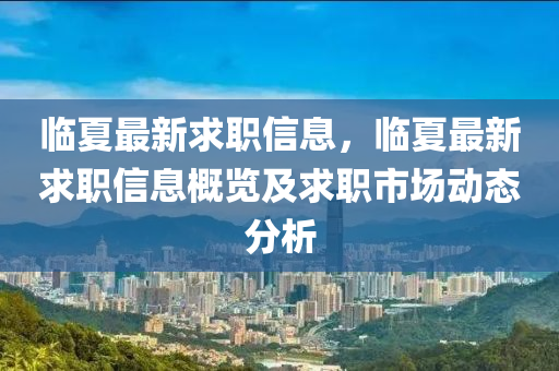 臨夏最新求職信息，臨夏最新求職信息概覽及求職市場(chǎng)動(dòng)態(tài)分析