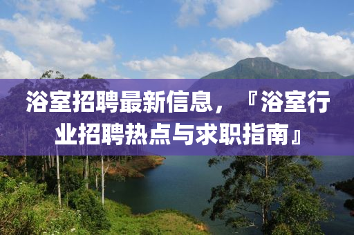 浴室招聘最新信息，『浴室行業(yè)招聘熱點(diǎn)與求職指南』