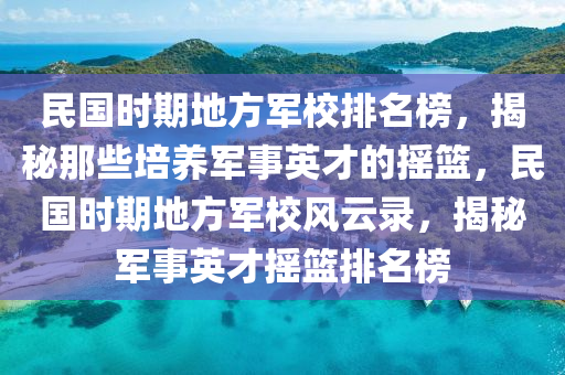 民國(guó)時(shí)期地方軍校排名榜，揭秘那些培養(yǎng)軍事英才的搖籃，民國(guó)時(shí)期地方軍校風(fēng)云錄，揭秘軍事英才搖籃排名榜