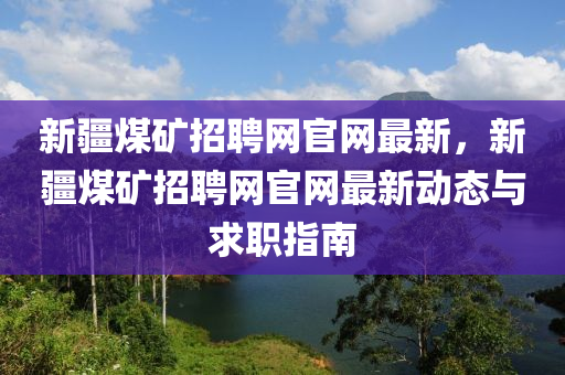 新疆煤礦招聘網(wǎng)官網(wǎng)最新，新疆煤礦招聘網(wǎng)官網(wǎng)最新動態(tài)與求職指南