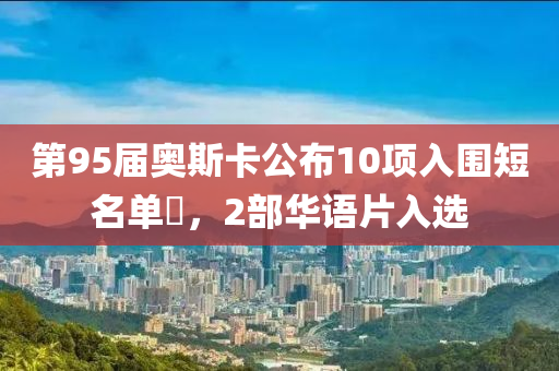 第95屆奧斯卡公布10項(xiàng)入圍短名單?，2部華語片入選