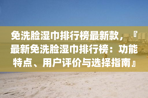 免洗臉濕巾排行榜最新款，『最新免洗臉濕巾排行榜：功能特點、用戶評價與選擇指南』