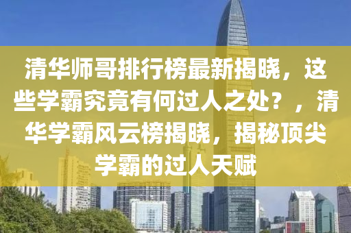 清華師哥排行榜最新揭曉，這些學(xué)霸究竟有何過人之處？，清華學(xué)霸風(fēng)云榜揭曉，揭秘頂尖學(xué)霸的過人天賦