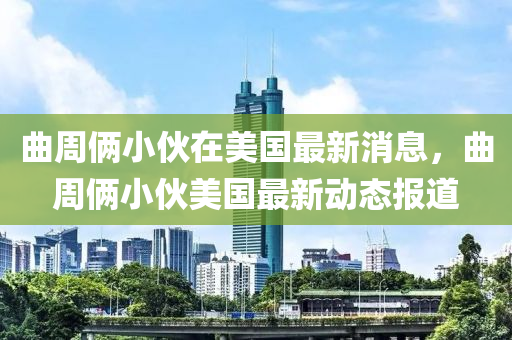 曲周倆小伙在美國最新消息，曲周倆小伙美國最新動態(tài)報道