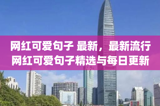 網(wǎng)紅可愛(ài)句子 最新，最新流行網(wǎng)紅可愛(ài)句子精選與每日更新