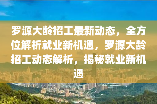 羅源大齡招工最新動態(tài)，全方位解析就業(yè)新機遇，羅源大齡招工動態(tài)解析，揭秘就業(yè)新機遇