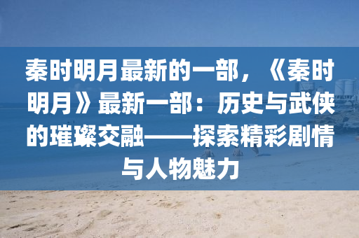 秦時(shí)明月最新的一部，《秦時(shí)明月》最新一部：歷史與武俠的璀璨交融——探索精彩劇情與人物魅力