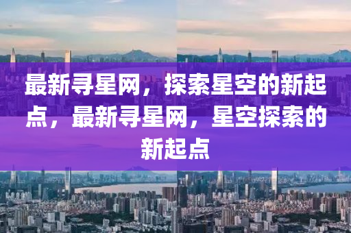 最新尋星網(wǎng)，探索星空的新起點(diǎn)，最新尋星網(wǎng)，星空探索的新起點(diǎn)