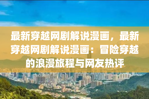 最新穿越網(wǎng)劇解說(shuō)漫畫(huà)，最新穿越網(wǎng)劇解說(shuō)漫畫(huà)：冒險(xiǎn)穿越的浪漫旅程與網(wǎng)友熱評(píng)