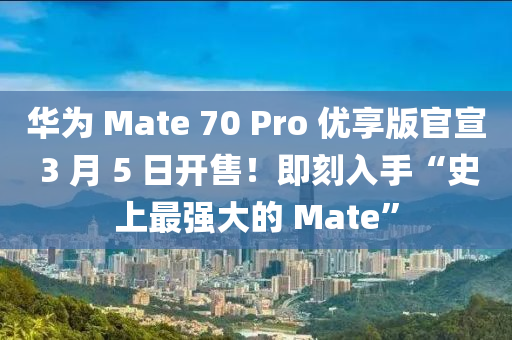 華為 Mate 70 Pro 優(yōu)享版官宣 3 月 5 日開售！即刻入手“史上最強(qiáng)大的 Mate”